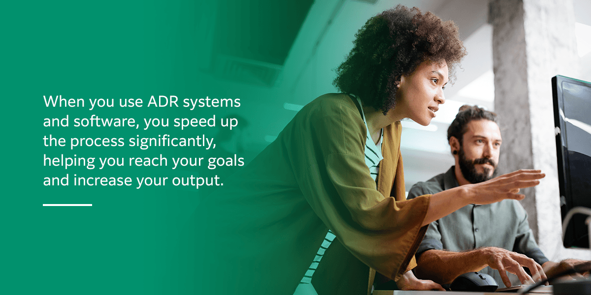 When you use ADR systems and software, you speed up the process significantly, helping you reach your goals and increase your output.